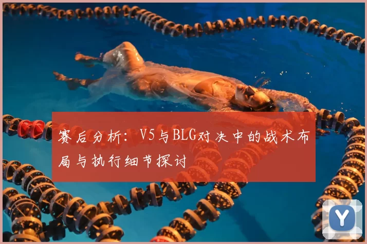 赛后分析:V5与BLG对决中的战术布局与执行细节探讨