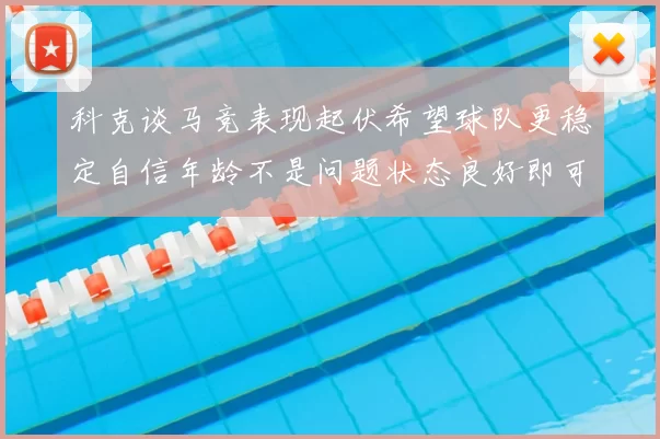 科克谈马竞表现起伏希望球队更稳定自信年龄不是问题状态良好即可出战