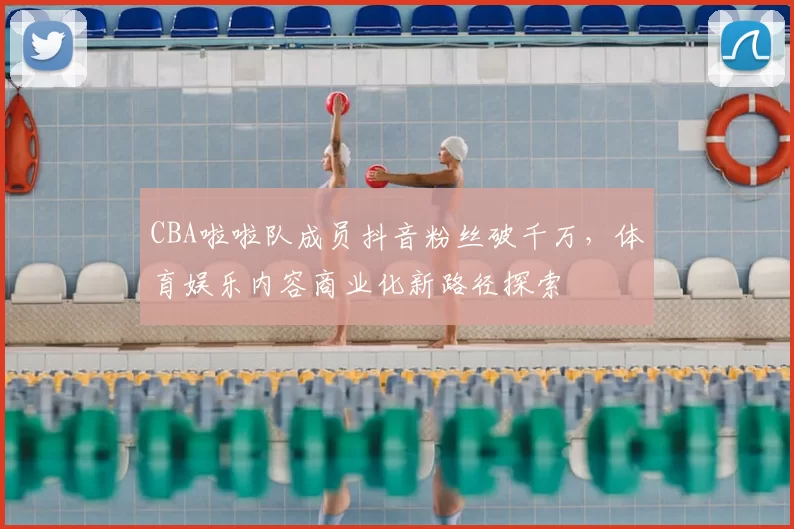 CBA啦啦队成员抖音粉丝破千万，体育娱乐内容商业化新路径探索