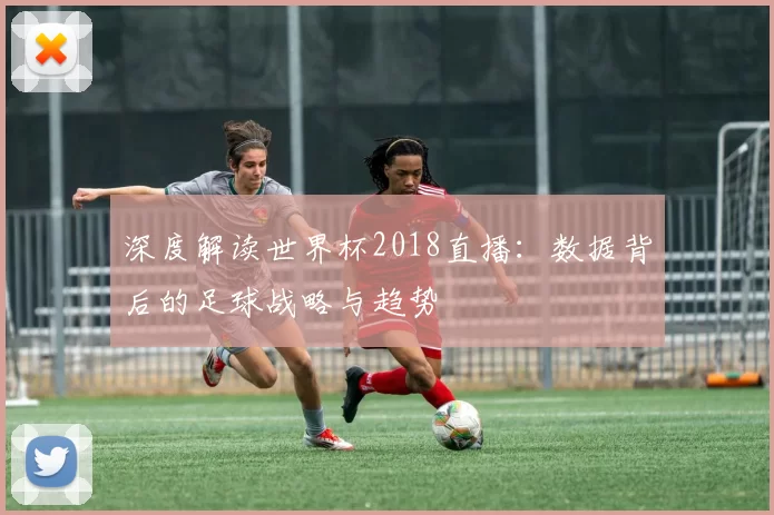 深度解读世界杯2018直播:数据背后的足球战略与趋势