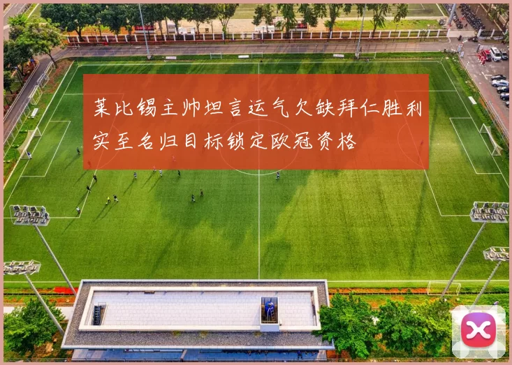 莱比锡主帅坦言运气欠缺拜仁胜利实至名归目标锁定欧冠资格