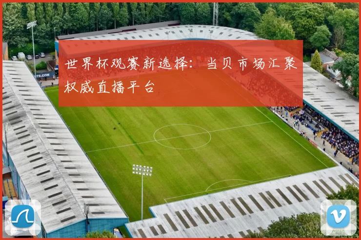 世界杯观赛新选择：当贝市场汇聚权威直播平台