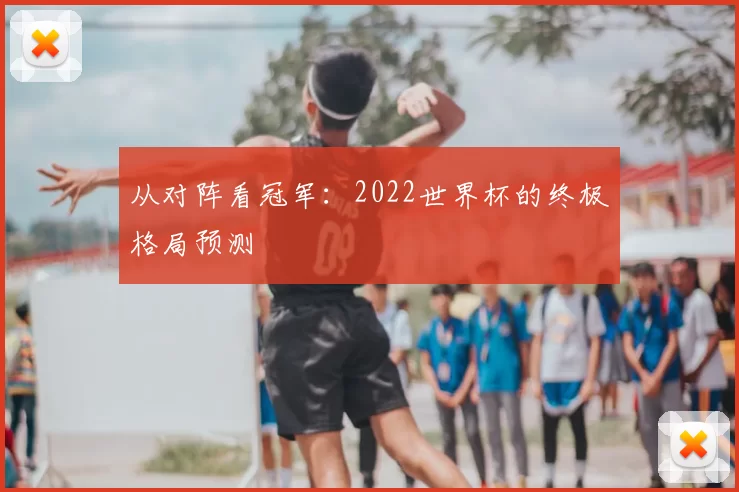 从对阵看冠军：2022世界杯的终极格局预测