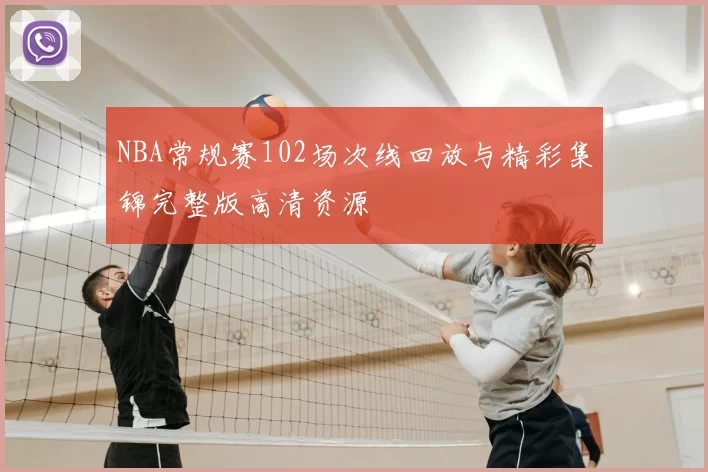 NBA常规赛102场次线回放与精彩集锦完整版高清资源