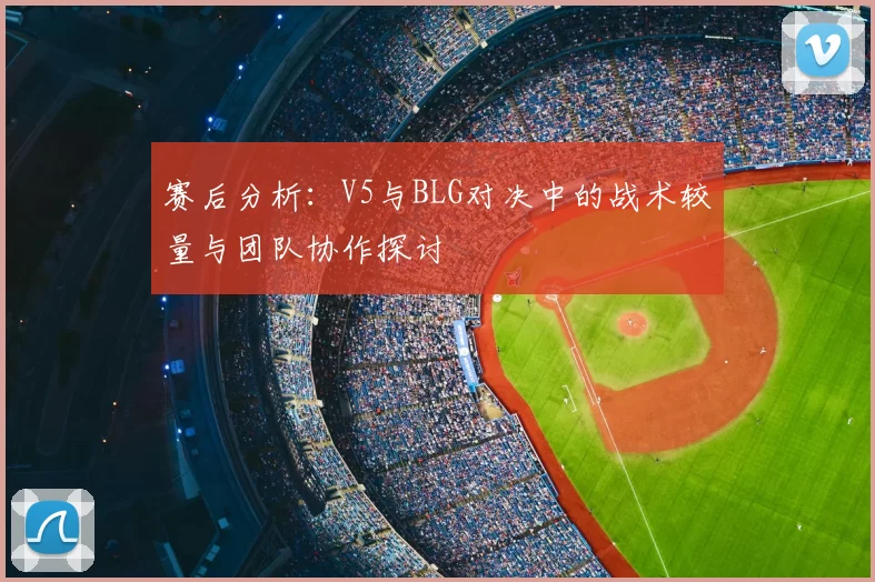 赛后分析:V5与BLG对决中的战术较量与团队协作探讨