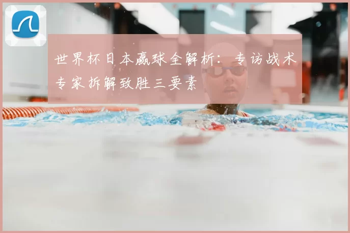 世界杯日本赢球全解析:专访战术专家拆解致胜三要素