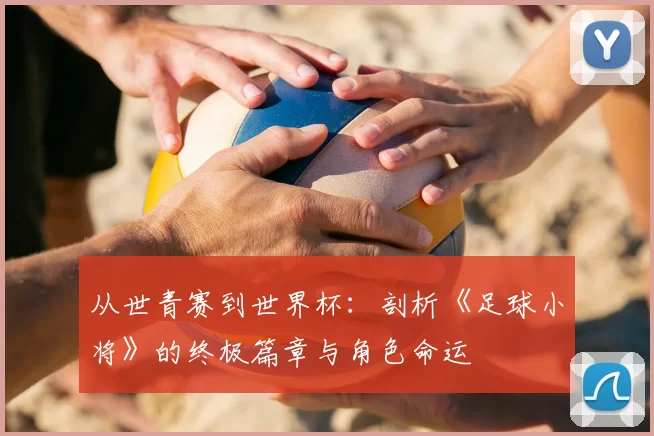 从世青赛到世界杯:剖析《足球小将》的终极篇章与角色命运