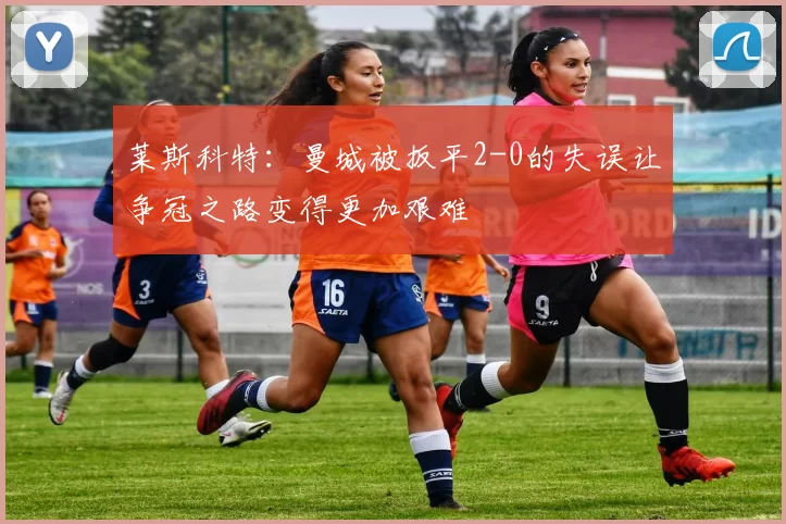 莱斯科特：曼城被扳平2-0的失误让争冠之路变得更加艰难