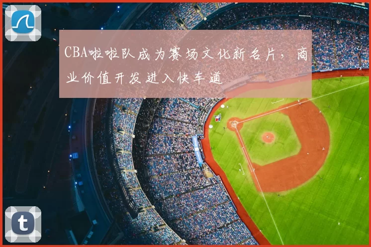 CBA啦啦队成为赛场文化新名片，商业价值开发进入快车道