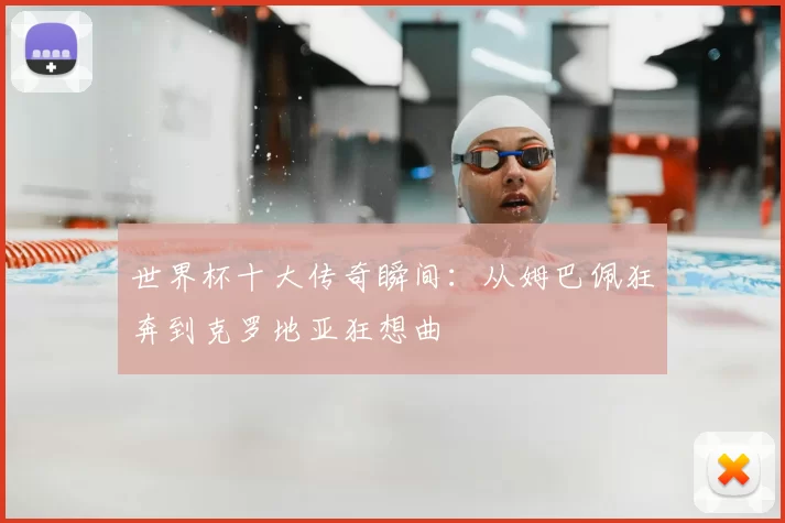 世界杯十大传奇瞬间：从姆巴佩狂奔到克罗地亚狂想曲