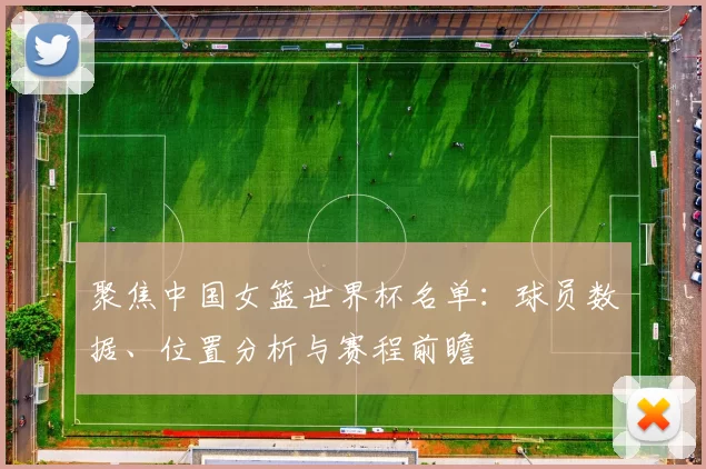 聚焦中国女篮世界杯名单:球员数据、位置分析与赛程前瞻