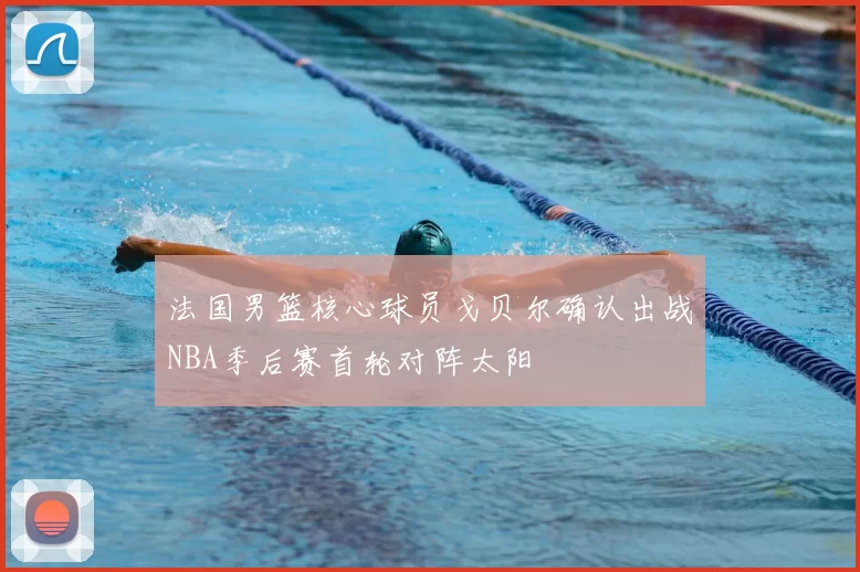 法国男篮核心球员戈贝尔确认出战NBA季后赛首轮对阵太阳