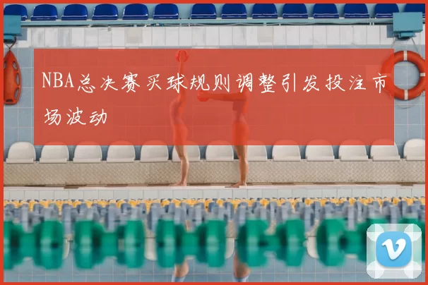 NBA总决赛买球规则调整引发投注市场波动
