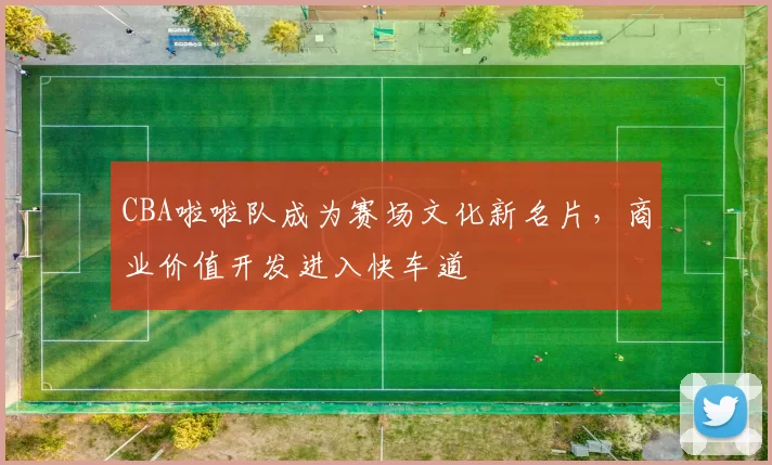CBA啦啦队成为赛场文化新名片,商业价值开发进入快车道