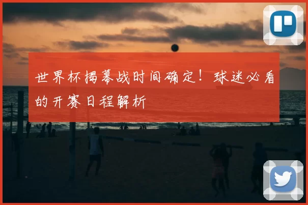 世界杯揭幕战时间确定！球迷必看的开赛日程解析