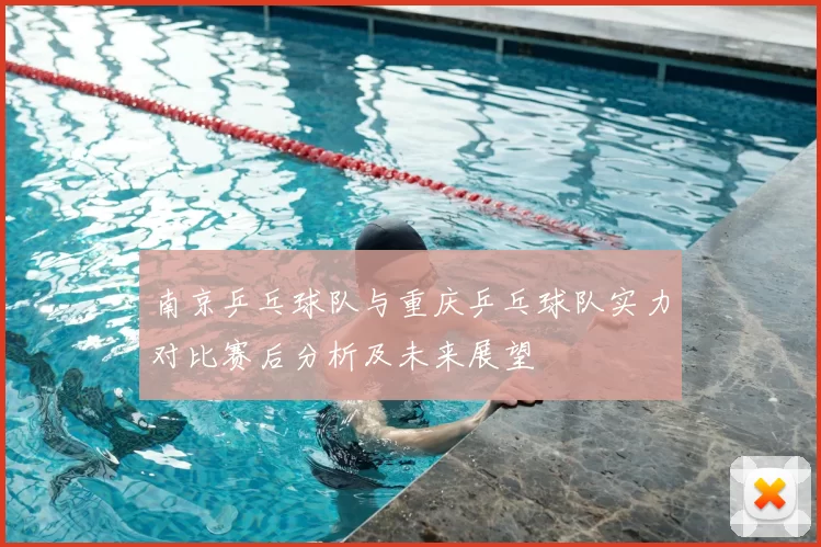 南京乒乓球队与重庆乒乓球队实力对比赛后分析及未来展望