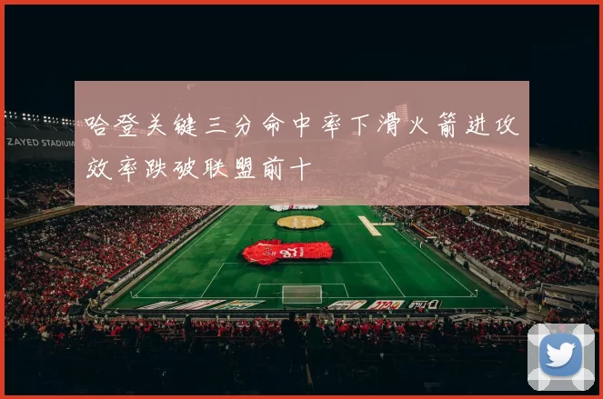 哈登关键三分命中率下滑火箭进攻效率跌破联盟前十