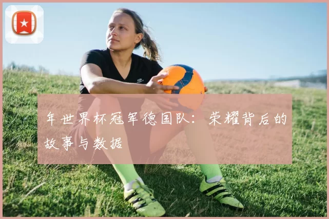 年世界杯冠军德国队:荣耀背后的故事与数据