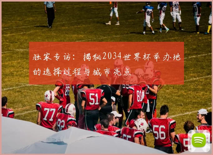 独家专访:揭秘2034世界杯举办地的选择过程与城市亮点