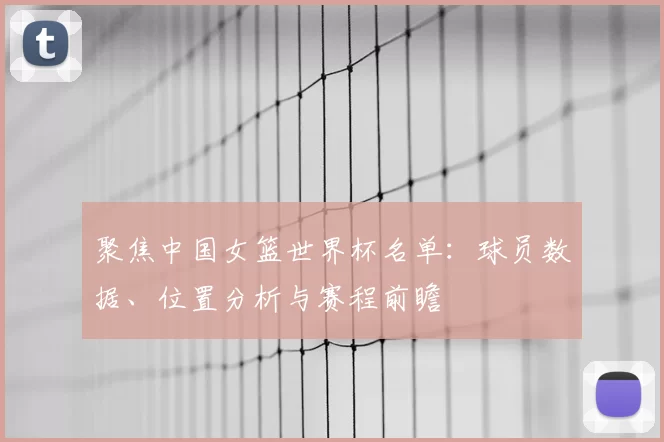聚焦中国女篮世界杯名单:球员数据、位置分析与赛程前瞻