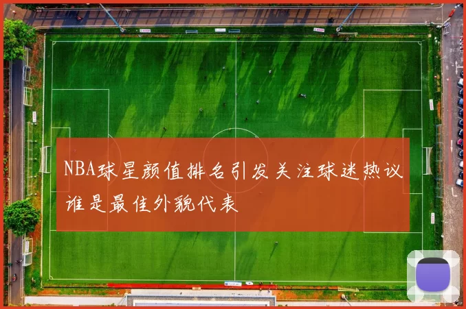 NBA球星颜值排名引发关注球迷热议谁是最佳外貌代表
