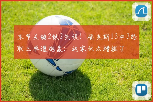 末节关键2铁2失误!福克斯13中3怒取三单遭炮轰:这家伙太糟糕了