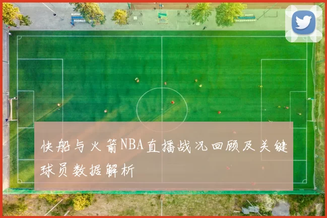 快船与火箭NBA直播战况回顾及关键球员数据解析