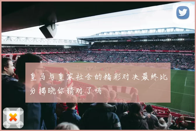 皇马与皇家社会的精彩对决最终比分揭晓你猜对了吗