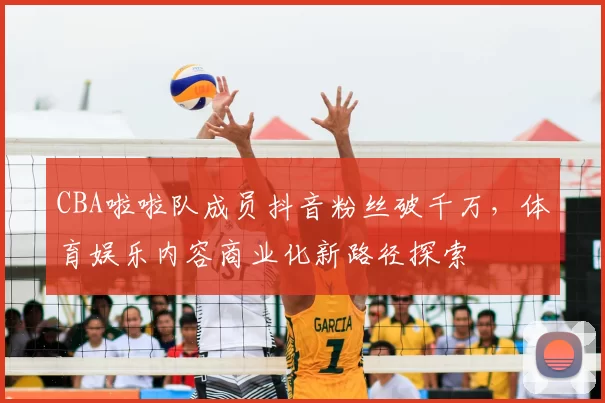 CBA啦啦队成员抖音粉丝破千万,体育娱乐内容商业化新路径探索