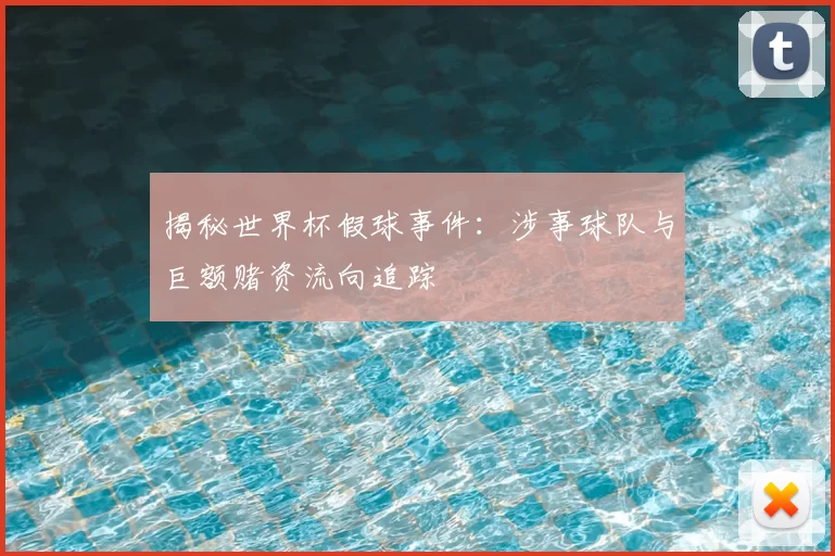 揭秘世界杯假球事件：涉事球队与巨额赌资流向追踪