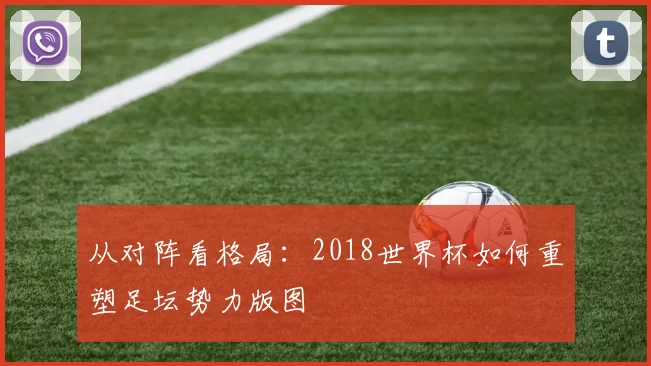 从对阵看格局:2018世界杯如何重塑足坛势力版图