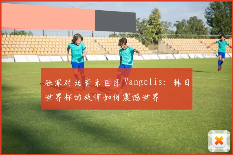 独家对话音乐巨匠 Vangelis:韩日世界杯的旋律如何震撼世界