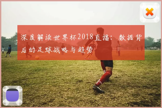 深度解读世界杯2018直播:数据背后的足球战略与趋势