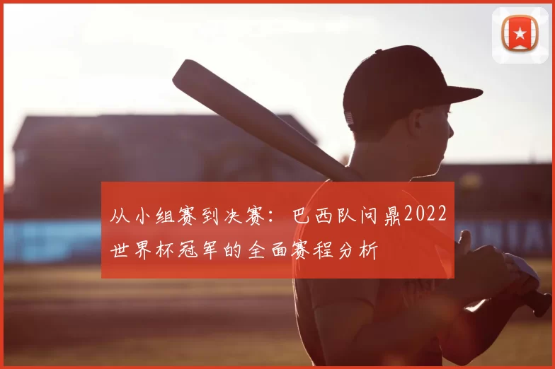 从小组赛到决赛:巴西队问鼎2022世界杯冠军的全面赛程分析