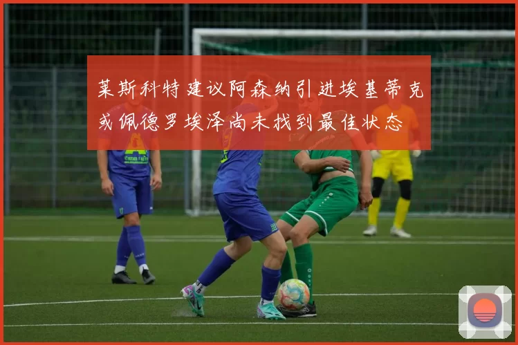 莱斯科特建议阿森纳引进埃基蒂克或佩德罗埃泽尚未找到最佳状态