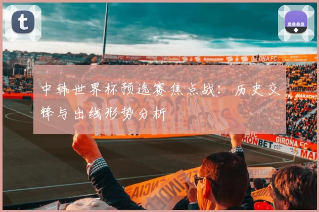 中韩世界杯预选赛焦点战：历史交锋与出线形势分析