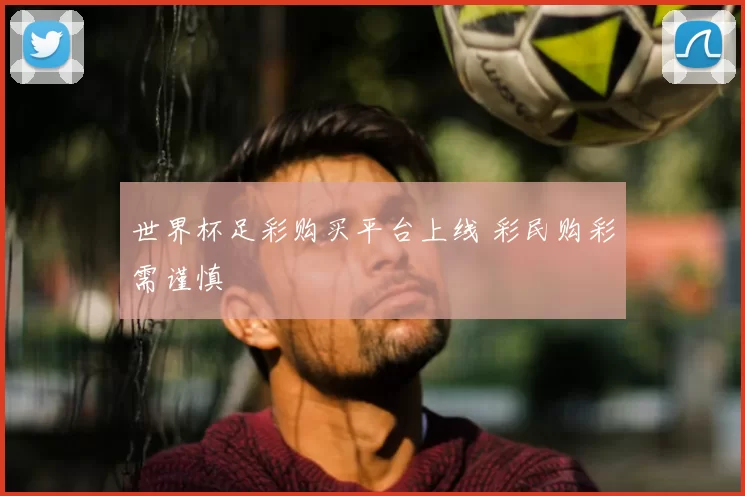 世界杯足彩购买平台上线 彩民购彩需谨慎