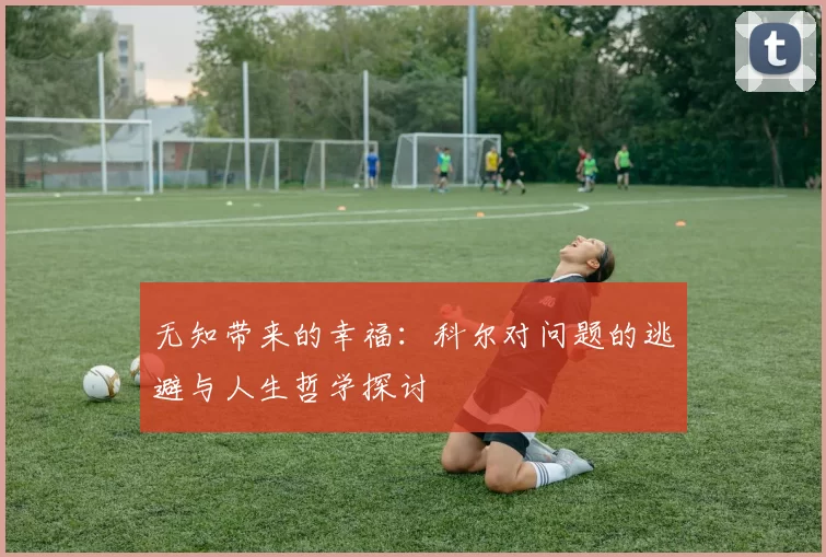 无知带来的幸福:科尔对问题的逃避与人生哲学探讨
