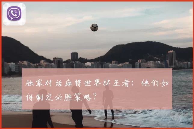 独家对话麻将世界杯王者:他们如何制定必胜策略?