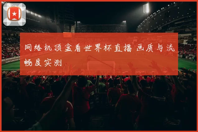网络机顶盒看世界杯直播 画质与流畅度实测