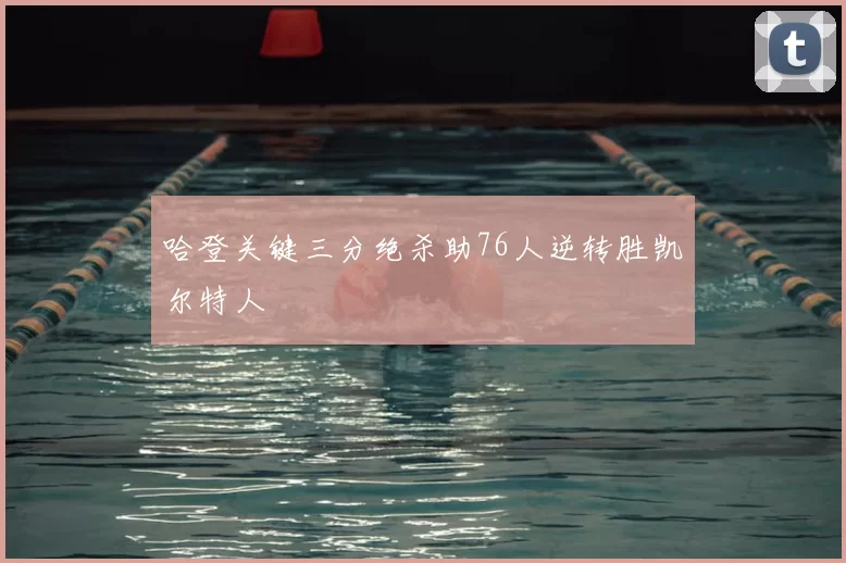 哈登关键三分绝杀助76人逆转胜凯尔特人