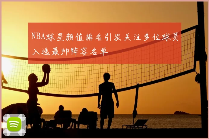 NBA球星颜值排名引发关注多位球员入选最帅阵容名单