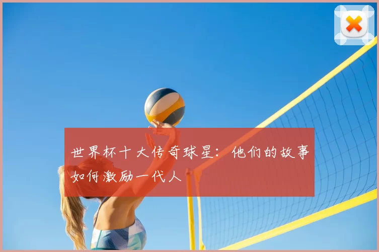 世界杯十大传奇球星：他们的故事如何激励一代人