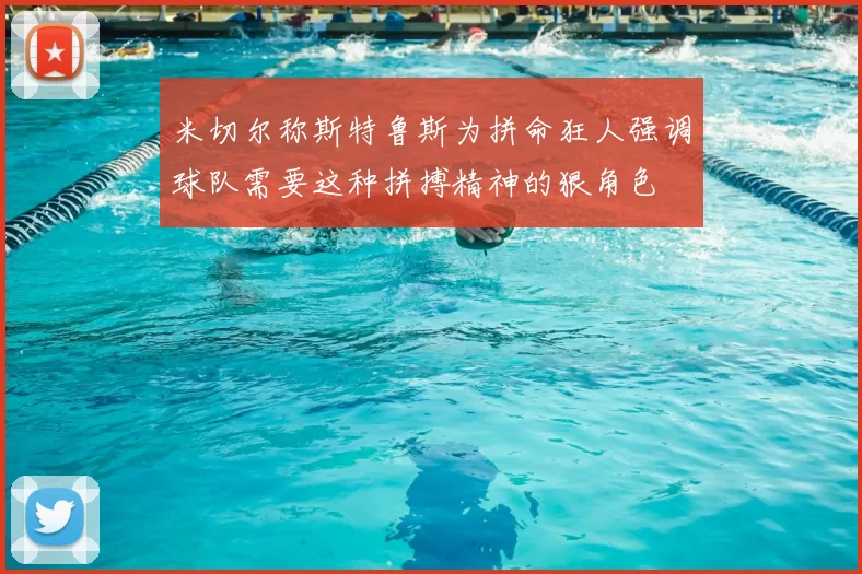 米切尔称斯特鲁斯为拼命狂人强调球队需要这种拼搏精神的狠角色