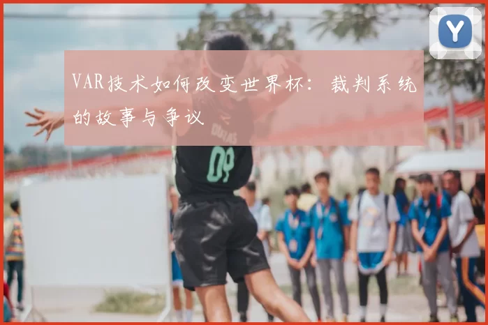 VAR技术如何改变世界杯：裁判系统的故事与争议