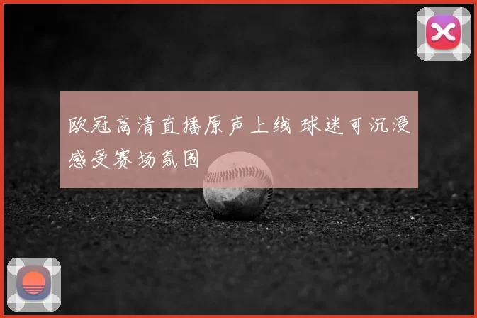 欧冠高清直播原声上线 球迷可沉浸感受赛场氛围