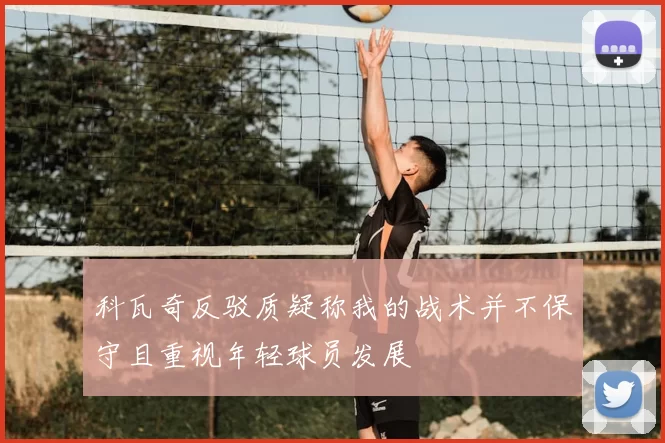科瓦奇反驳质疑称我的战术并不保守且重视年轻球员发展