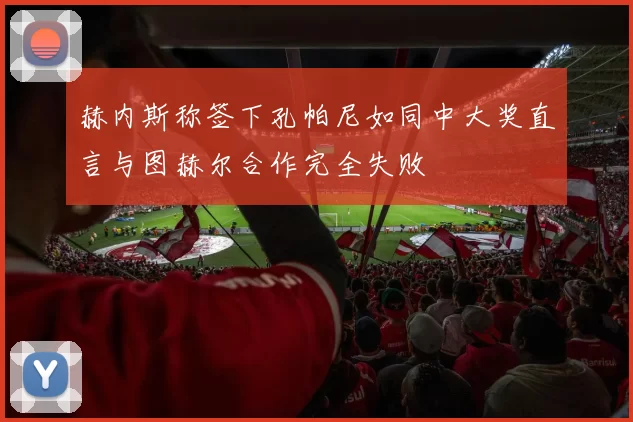 赫内斯称签下孔帕尼如同中大奖直言与图赫尔合作完全失败