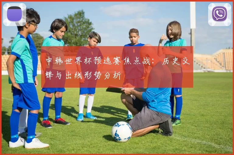 中韩世界杯预选赛焦点战：历史交锋与出线形势分析