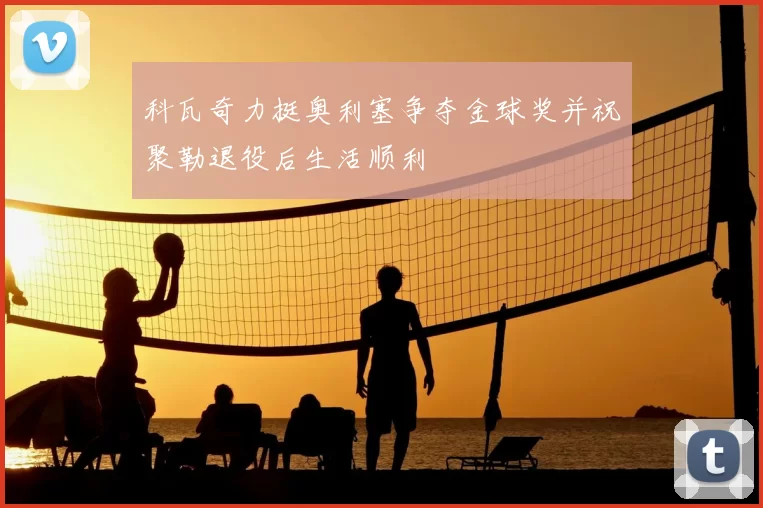 科瓦奇力挺奥利塞争夺金球奖并祝聚勒退役后生活顺利